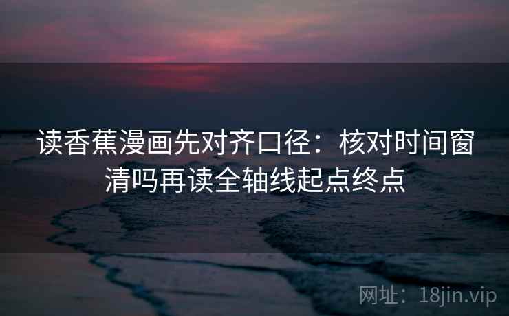 读香蕉漫画先对齐口径：核对时间窗清吗再读全轴线起点终点