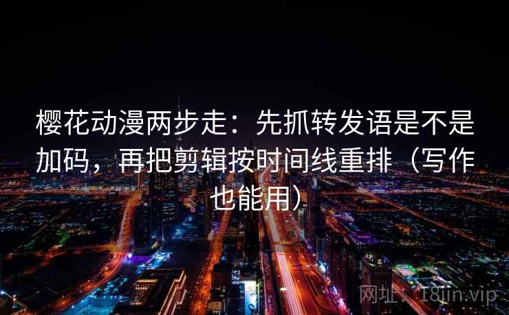 樱花动漫两步走：先抓转发语是不是加码，再把剪辑按时间线重排（写作也能用）