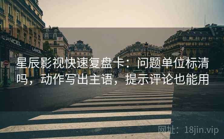 星辰影视快速复盘卡:问题单位标清吗,动作写出主语,提示评论也能用 星辰影视快速复盘卡:问题单位标清吗,动作写出主语,提示评论也能用