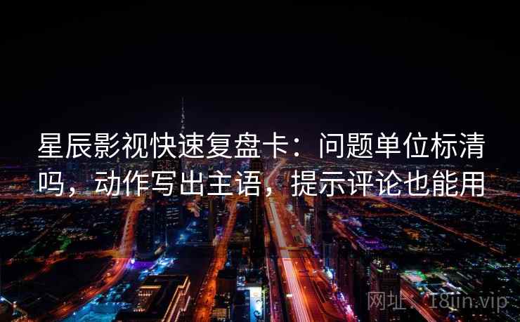 星辰影视快速复盘卡:问题单位标清吗,动作写出主语,提示评论也能用 星辰影视快速复盘卡:问题单位标清吗,动作写出主语,提示评论也能用