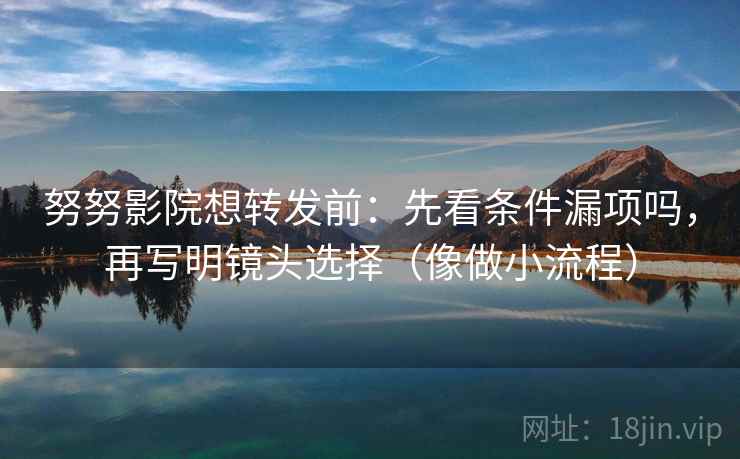 努努影院想转发前:先看条件漏项吗,再写明镜头选择(像做小流程) 努努影院想转发前:先看条件漏项吗,再写明镜头选择(像做小流程)