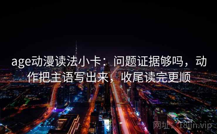 age动漫读法小卡:问题证据够吗,动作把主语写出来,收尾读完更顺 age动漫读法小卡:问题证据够吗,动作把主语写出来,收尾读完更顺