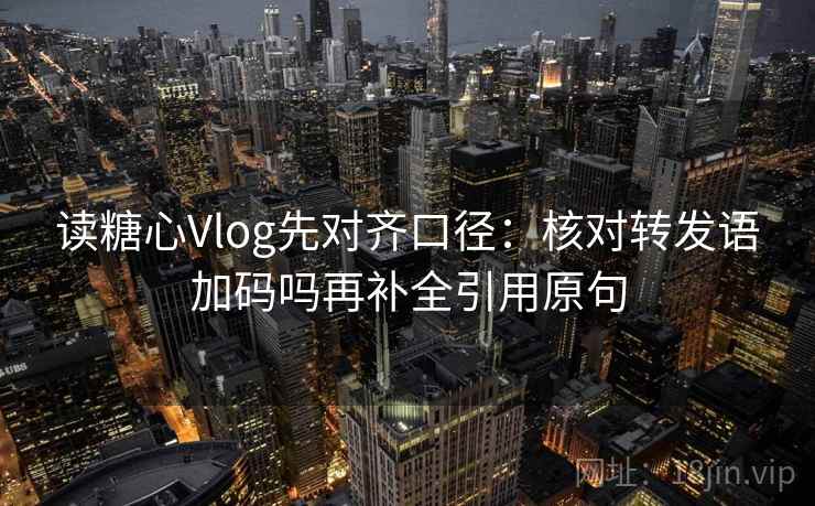 读糖心Vlog先对齐口径:核对转发语加码吗再补全引用原句 读糖心Vlog先对齐口径:核对转发语加码吗再补全引用原句