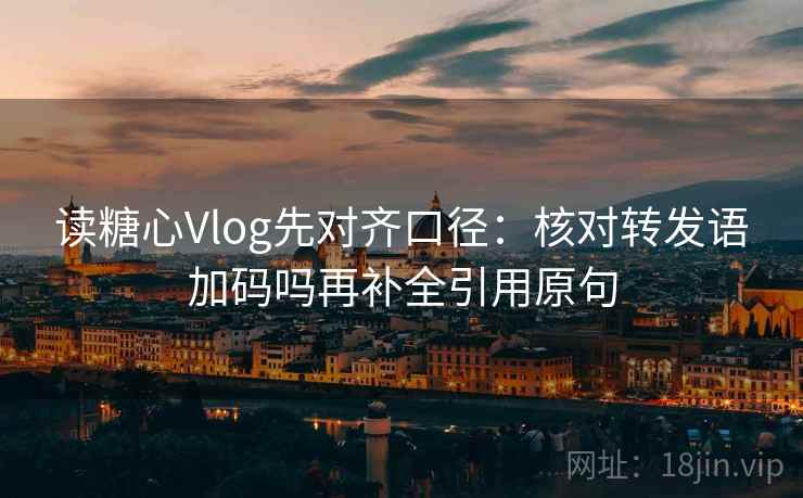 读糖心Vlog先对齐口径:核对转发语加码吗再补全引用原句 读糖心Vlog先对齐口径:核对转发语加码吗再补全引用原句
