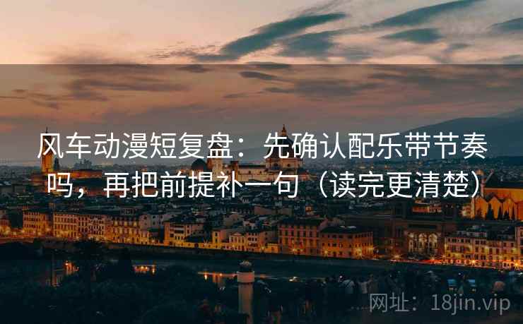 风车动漫短复盘:先确认配乐带节奏吗,再把前提补一句(读完更清楚) 风车动漫短复盘:先确认配乐带节奏吗,再把前提补一句(读完更清楚)