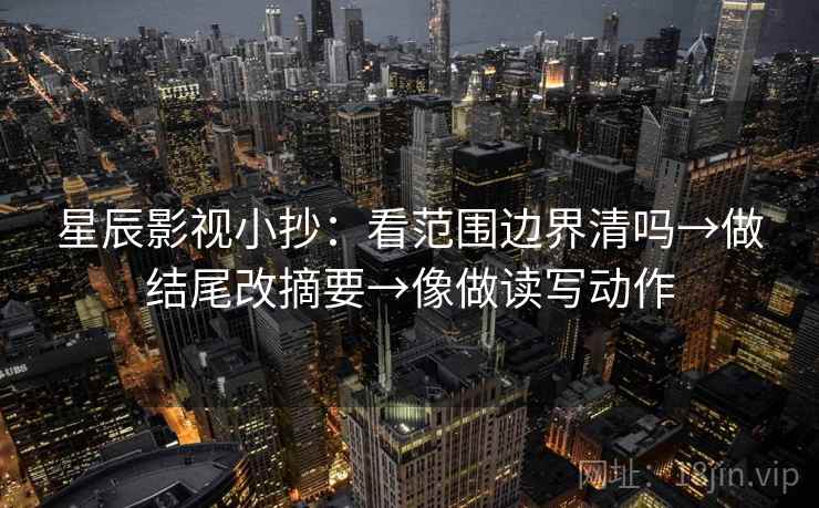 星辰影视小抄:看范围边界清吗→做结尾改摘要→像做读写动作 星辰影视小抄:看范围边界清吗→做结尾改摘要→像做读写动作