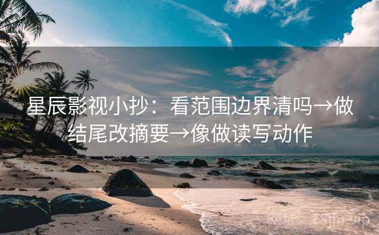 星辰影视小抄:看范围边界清吗→做结尾改摘要→像做读写动作 星辰影视小抄:看范围边界清吗→做结尾改摘要→像做读写动作