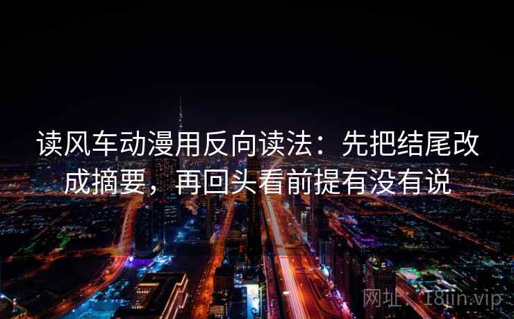 读风车动漫用反向读法:先把结尾改成摘要,再回头看前提有没有说 读风车动漫用反向读法:先把结尾改成摘要,再回头看前提有没有说