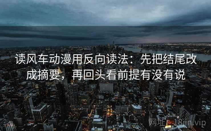 读风车动漫用反向读法:先把结尾改成摘要,再回头看前提有没有说 读风车动漫用反向读法:先把结尾改成摘要,再回头看前提有没有说