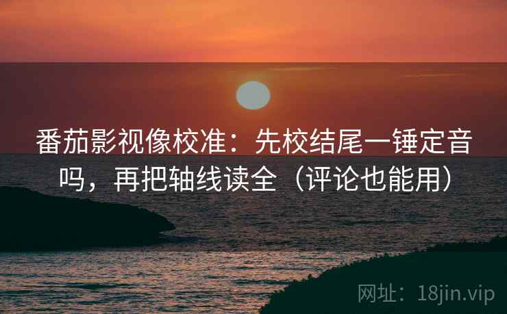 番茄影视像校准:先校结尾一锤定音吗,再把轴线读全(评论也能用) 番茄影视像校准:先校结尾一锤定音吗,再把轴线读全(评论也能用)