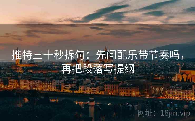 推特三十秒拆句:先问配乐带节奏吗,再把段落写提纲 推特三十秒拆句:先问配乐带节奏吗,再把段落写提纲
