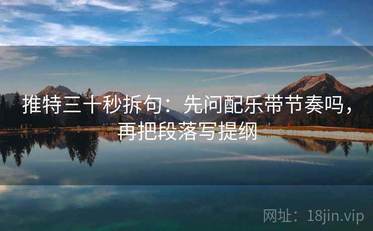 推特三十秒拆句:先问配乐带节奏吗,再把段落写提纲 推特三十秒拆句:先问配乐带节奏吗,再把段落写提纲