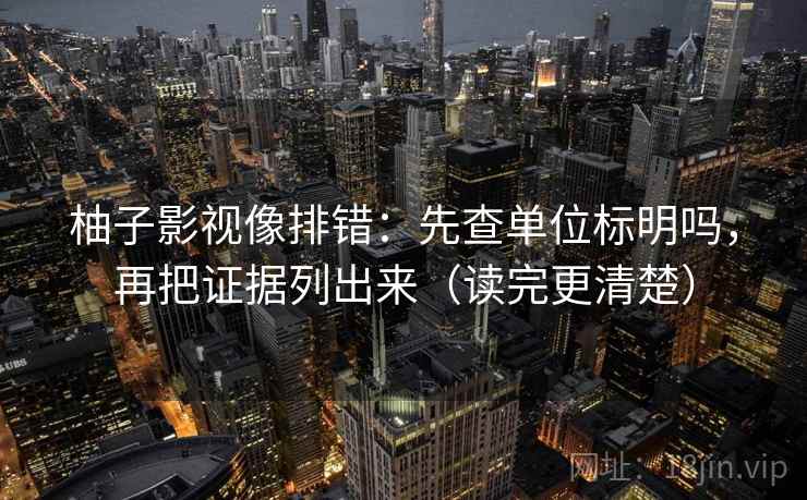 柚子影视像排错：先查单位标明吗，再把证据列出来（读完更清楚）