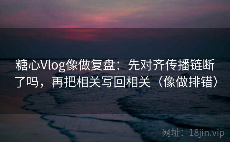 糖心Vlog像做复盘:先对齐传播链断了吗,再把相关写回相关(像做排错) 糖心Vlog像做复盘:先对齐传播链断了吗,再把相关写回相关(像做排错)