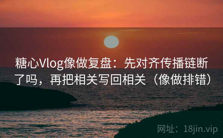 糖心Vlog像做复盘:先对齐传播链断了吗,再把相关写回相关(像做排错) 糖心Vlog像做复盘:先对齐传播链断了吗,再把相关写回相关(像做排错)
