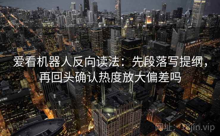 爱看机器人反向读法:先段落写提纲,再回头确认热度放大偏差吗 爱看机器人反向读法:先段落写提纲,再回头确认热度放大偏差吗