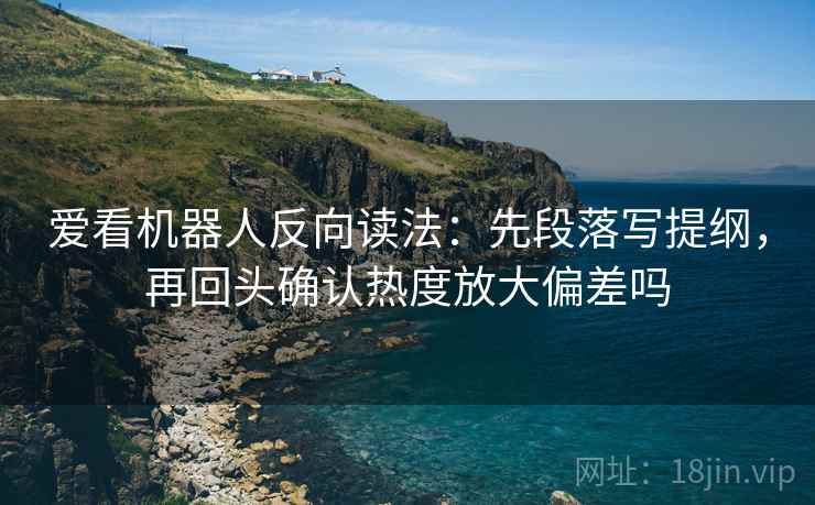 爱看机器人反向读法:先段落写提纲,再回头确认热度放大偏差吗 爱看机器人反向读法:先段落写提纲,再回头确认热度放大偏差吗