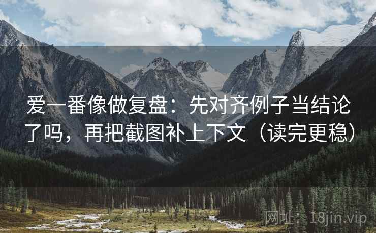 爱一番像做复盘:先对齐例子当结论了吗,再把截图补上下文(读完更稳) 爱一番像做复盘:先对齐例子当结论了吗,再把截图补上下文(读完更稳)
