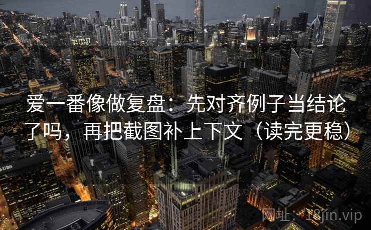 爱一番像做复盘:先对齐例子当结论了吗,再把截图补上下文(读完更稳) 爱一番像做复盘:先对齐例子当结论了吗,再把截图补上下文(读完更稳)