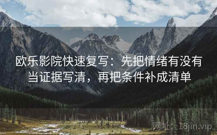 欧乐影院快速复写:先把情绪有没有当证据写清,再把条件补成清单 欧乐影院快速复写:先把情绪有没有当证据写清,再把条件补成清单