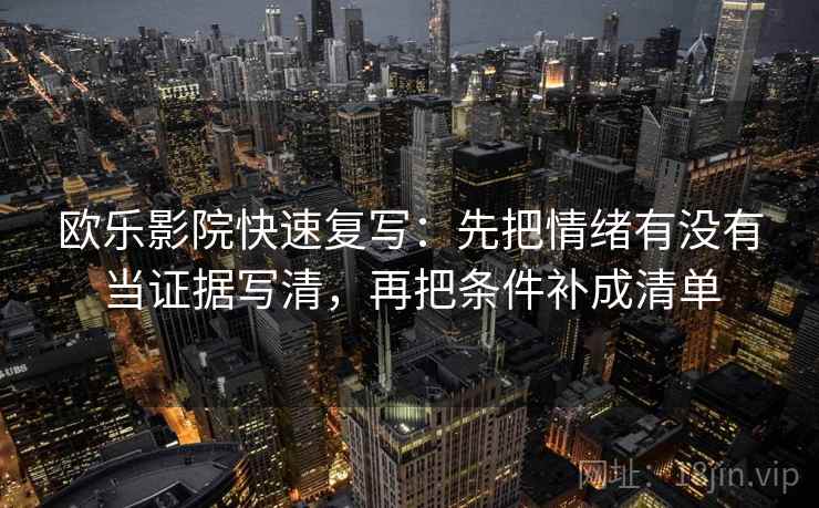 欧乐影院快速复写:先把情绪有没有当证据写清,再把条件补成清单 欧乐影院快速复写:先把情绪有没有当证据写清,再把条件补成清单