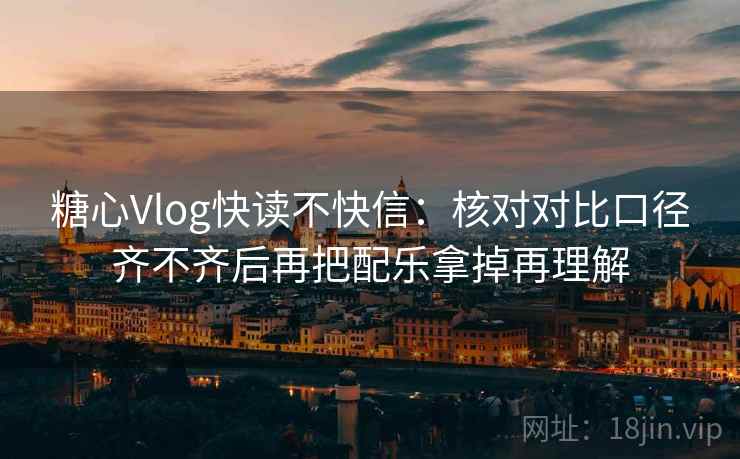 糖心Vlog快读不快信:核对对比口径齐不齐后再把配乐拿掉再理解 糖心Vlog快读不快信:核对对比口径齐不齐后再把配乐拿掉再理解