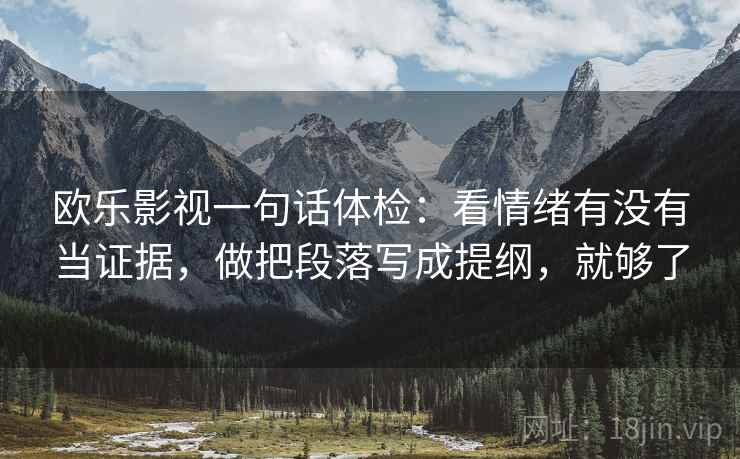 欧乐影视一句话体检:看情绪有没有当证据,做把段落写成提纲,就够了 欧乐影视一句话体检:看情绪有没有当证据,做把段落写成提纲,就够了