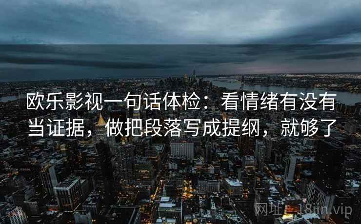 欧乐影视一句话体检:看情绪有没有当证据,做把段落写成提纲,就够了 欧乐影视一句话体检:看情绪有没有当证据,做把段落写成提纲,就够了