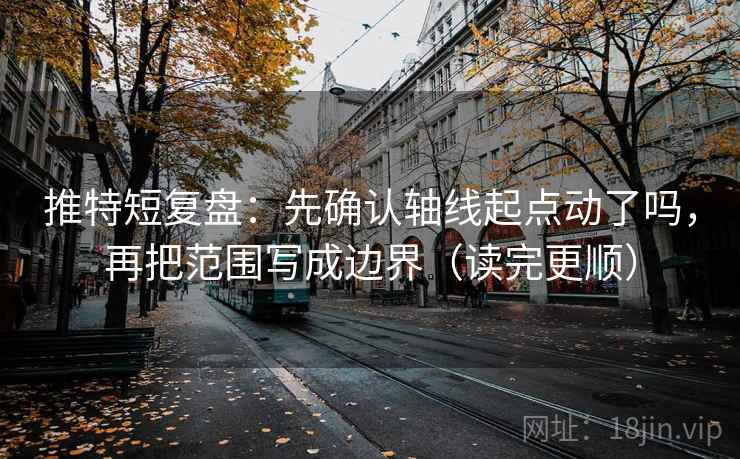 推特短复盘:先确认轴线起点动了吗,再把范围写成边界(读完更顺) 推特短复盘:先确认轴线起点动了吗,再把范围写成边界(读完更顺)