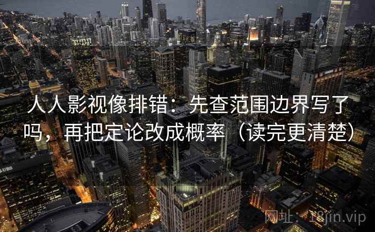 人人影视像排错:先查范围边界写了吗,再把定论改成概率(读完更清楚) 人人影视像排错:先查范围边界写了吗,再把定论改成概率(读完更清楚)