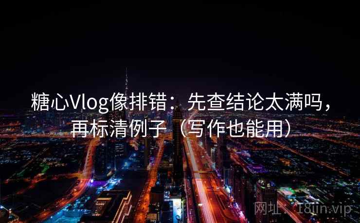 糖心Vlog像排错:先查结论太满吗,再标清例子(写作也能用) 糖心Vlog像排错:先查结论太满吗,再标清例子(写作也能用)