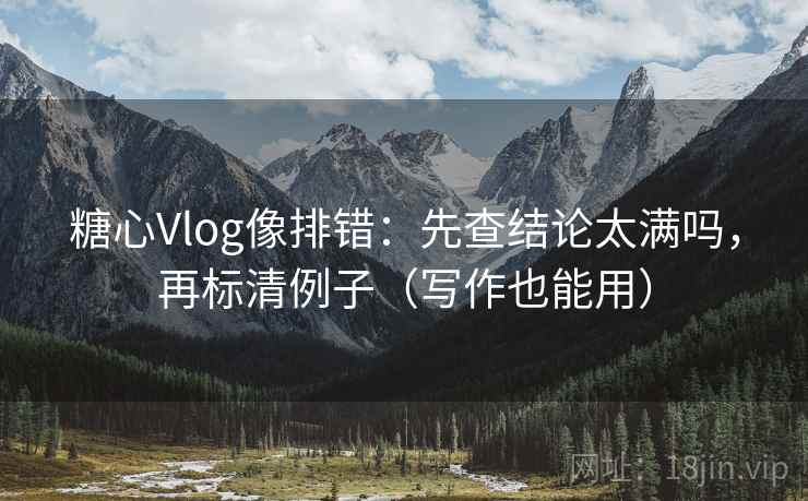 糖心Vlog像排错:先查结论太满吗,再标清例子(写作也能用) 糖心Vlog像排错:先查结论太满吗,再标清例子(写作也能用)