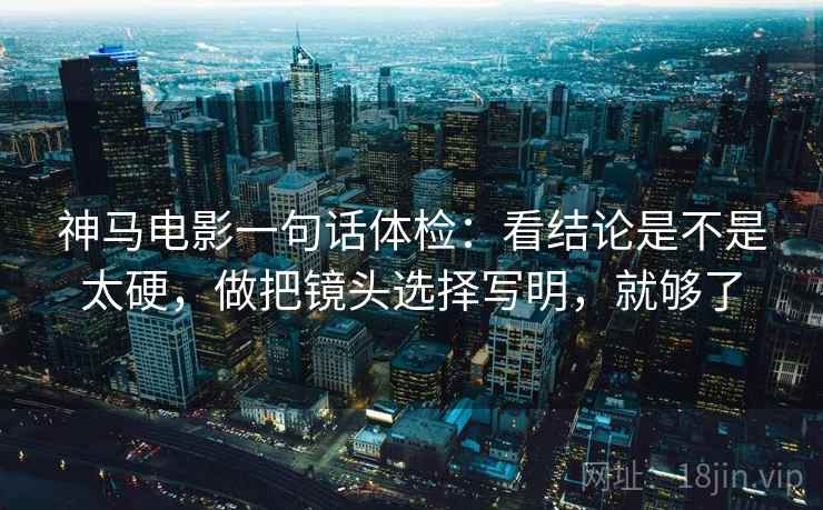 神马电影一句话体检:看结论是不是太硬,做把镜头选择写明,就够了 神马电影一句话体检:看结论是不是太硬,做把镜头选择写明,就够了