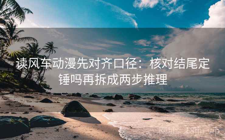 读风车动漫先对齐口径:核对结尾定锤吗再拆成两步推理 读风车动漫先对齐口径:核对结尾定锤吗再拆成两步推理