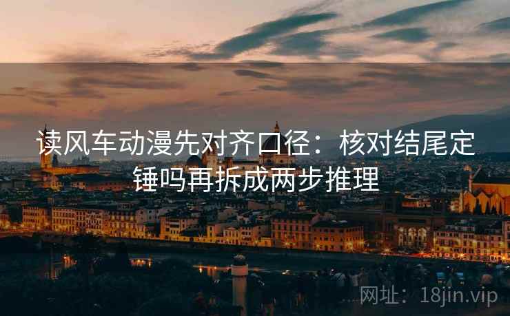 读风车动漫先对齐口径:核对结尾定锤吗再拆成两步推理 读风车动漫先对齐口径:核对结尾定锤吗再拆成两步推理