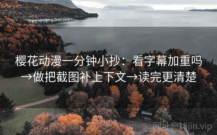 樱花动漫一分钟小抄:看字幕加重吗→做把截图补上下文→读完更清楚 樱花动漫一分钟小抄:看字幕加重吗→做把截图补上下文→读完更清楚