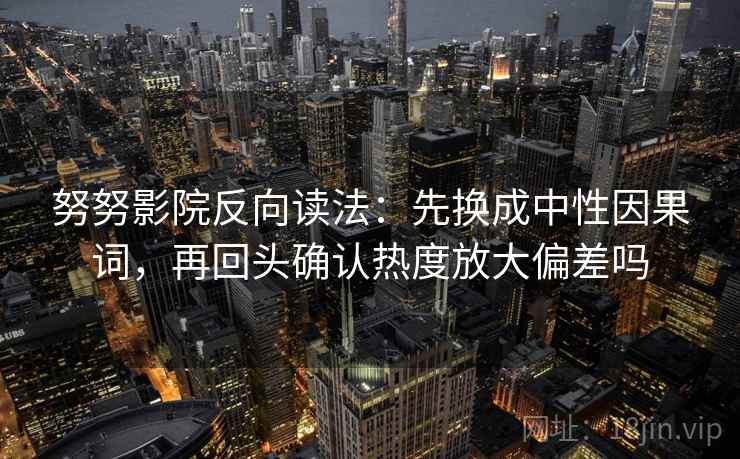努努影院反向读法:先换成中性因果词,再回头确认热度放大偏差吗 努努影院反向读法:先换成中性因果词,再回头确认热度放大偏差吗