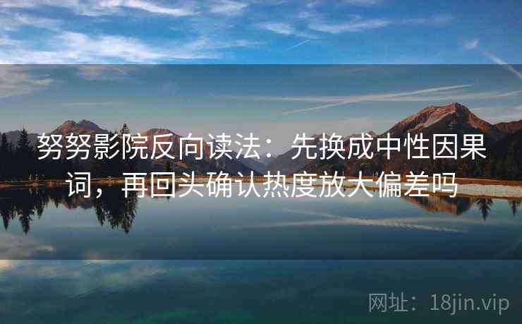 努努影院反向读法:先换成中性因果词,再回头确认热度放大偏差吗 努努影院反向读法:先换成中性因果词,再回头确认热度放大偏差吗
