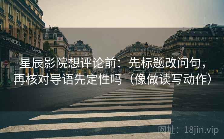 星辰影院想评论前:先标题改问句,再核对导语先定性吗(像做读写动作) 星辰影院想评论前:先标题改问句,再核对导语先定性吗(像做读写动作)