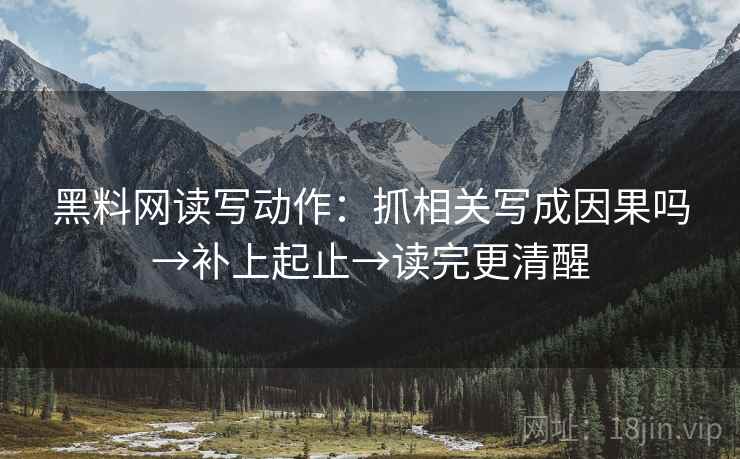 黑料网读写动作:抓相关写成因果吗→补上起止→读完更清醒 黑料网读写动作:抓相关写成因果吗→补上起止→读完更清醒