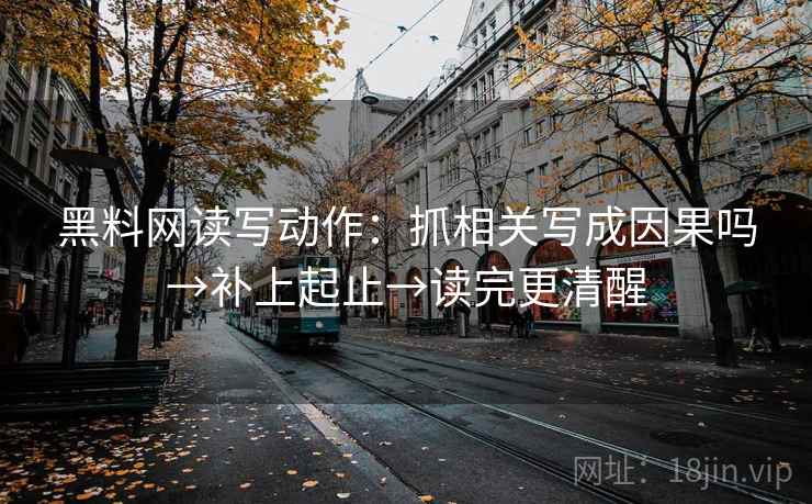 黑料网读写动作:抓相关写成因果吗→补上起止→读完更清醒 黑料网读写动作:抓相关写成因果吗→补上起止→读完更清醒