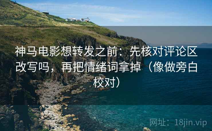 神马电影想转发之前:先核对评论区改写吗,再把情绪词拿掉(像做旁白校对) 神马电影想转发之前:先核对评论区改写吗,再把情绪词拿掉(像做旁白校对)