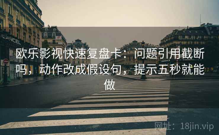 欧乐影视快速复盘卡：问题引用截断吗，动作改成假设句，提示五秒就能做