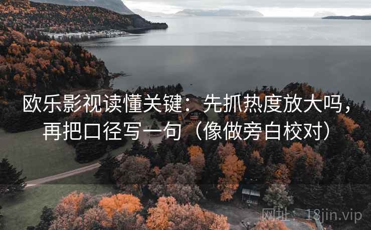 欧乐影视读懂关键:先抓热度放大吗,再把口径写一句(像做旁白校对) 欧乐影视读懂关键:先抓热度放大吗,再把口径写一句(像做旁白校对)