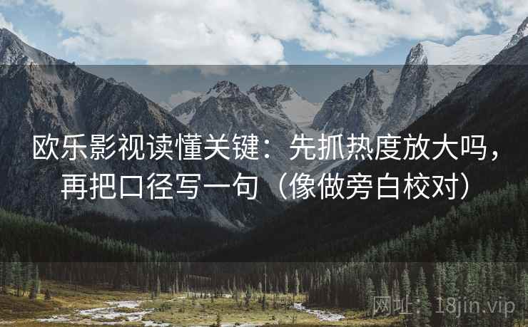 欧乐影视读懂关键:先抓热度放大吗,再把口径写一句(像做旁白校对) 欧乐影视读懂关键:先抓热度放大吗,再把口径写一句(像做旁白校对)