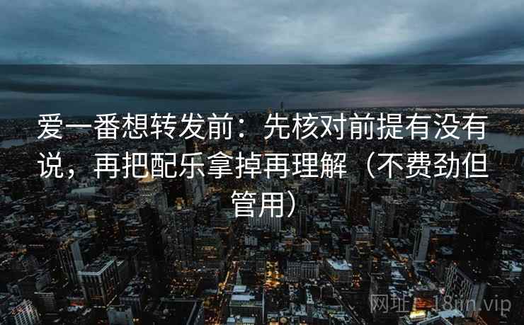 爱一番想转发前:先核对前提有没有说,再把配乐拿掉再理解(不费劲但管用) 爱一番想转发前:先核对前提有没有说,再把配乐拿掉再理解(不费劲但管用)