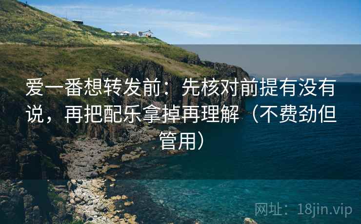 爱一番想转发前:先核对前提有没有说,再把配乐拿掉再理解(不费劲但管用) 爱一番想转发前:先核对前提有没有说,再把配乐拿掉再理解(不费劲但管用)