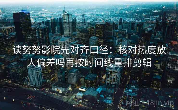 读努努影院先对齐口径:核对热度放大偏差吗再按时间线重排剪辑 读努努影院先对齐口径:核对热度放大偏差吗再按时间线重排剪辑