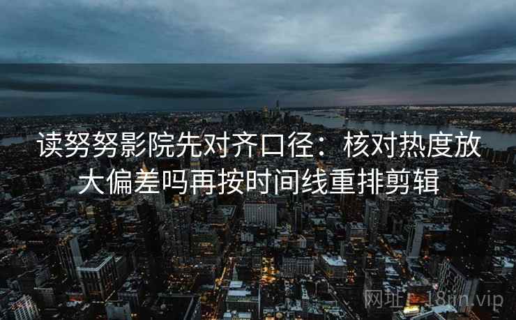 读努努影院先对齐口径:核对热度放大偏差吗再按时间线重排剪辑 读努努影院先对齐口径:核对热度放大偏差吗再按时间线重排剪辑