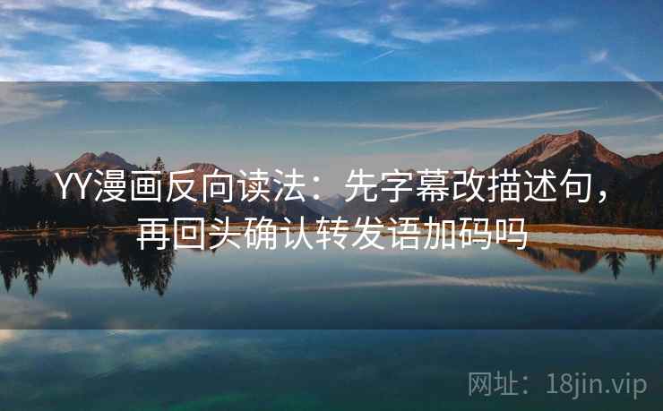 YY漫画反向读法:先字幕改描述句,再回头确认转发语加码吗 YY漫画反向读法:先字幕改描述句,再回头确认转发语加码吗